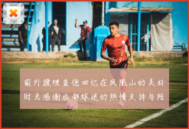 前外援理查德回忆在凤凰山的美好时光感谢成都球迷的热情支持与陪伴