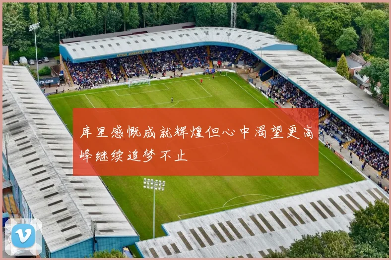库里感慨成就辉煌但心中渴望更高峰继续追梦不止