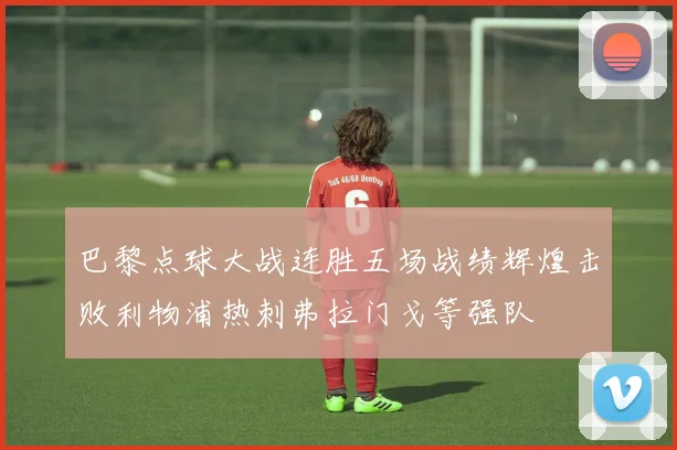 巴黎点球大战连胜五场战绩辉煌击败利物浦热刺弗拉门戈等强队