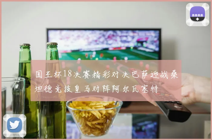 国王杯18决赛精彩对决巴萨迎战桑坦德竞技皇马对阵阿尔瓦塞特