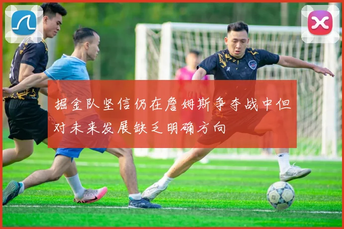 掘金队坚信仍在詹姆斯争夺战中但对未来发展缺乏明确方向