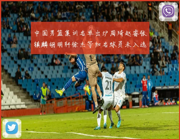 中国男篮集训名单出炉周琦赵睿张镇麟胡明轩徐杰等知名球员未入选