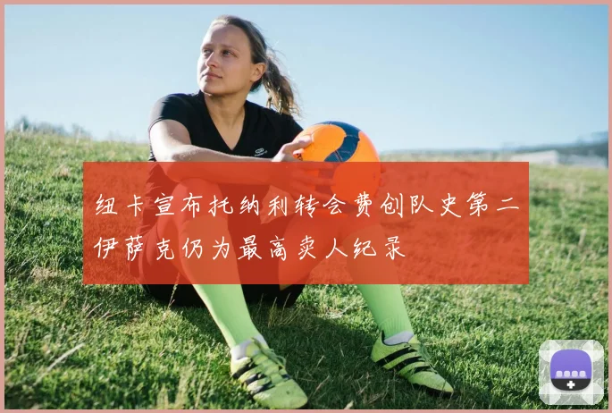 纽卡宣布托纳利转会费创队史第二伊萨克仍为最高卖人纪录