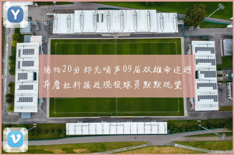 场均20分却无哨声09届双雄命运迥异詹杜科接近现役球员默默观望