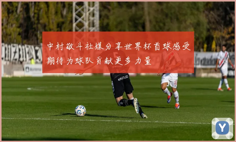 中村敬斗社媒分享世界杯首球感受期待为球队贡献更多力量