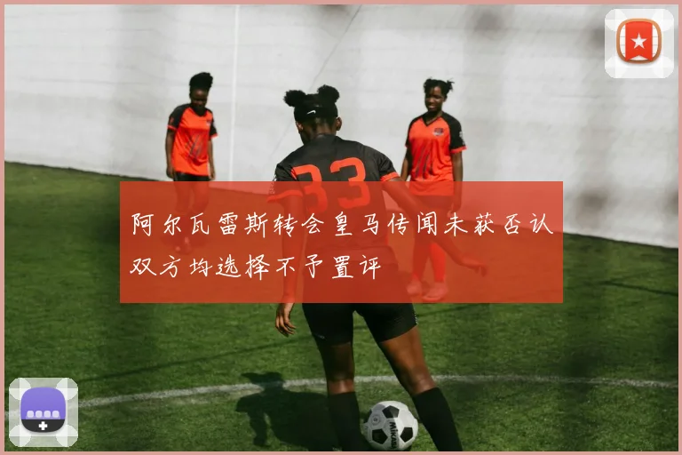 阿尔瓦雷斯转会皇马传闻未获否认双方均选择不予置评