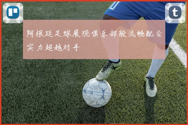 阿根廷足球展现俱乐部般流畅配合实力超越对手