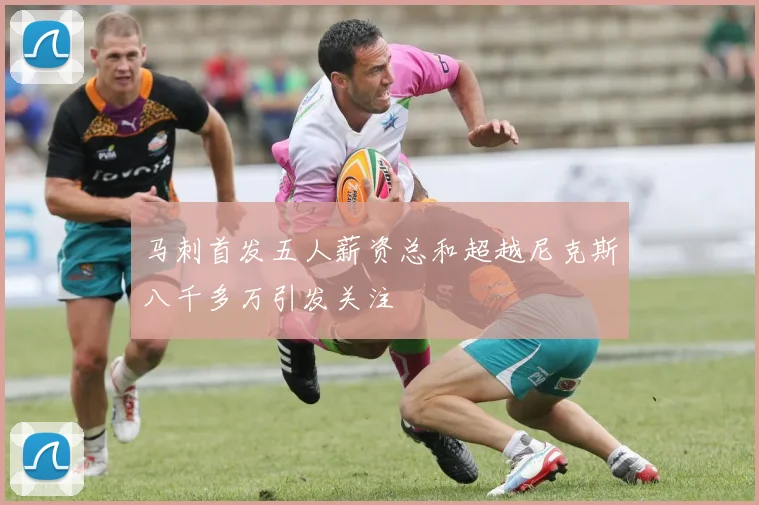 马刺首发五人薪资总和超越尼克斯八千多万引发关注