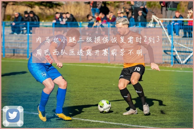 内马尔小腿二级损伤恢复需时2到3周巴西队医透露开赛前景不明