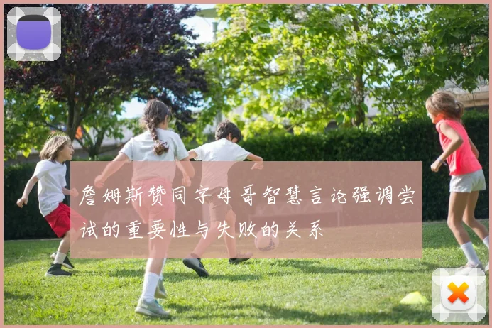 詹姆斯赞同字母哥智慧言论强调尝试的重要性与失败的关系