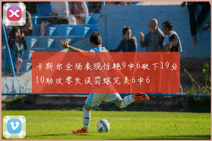 卡斯尔全场表现惊艳9中6砍下19分10助攻零失误罚球完美6中6