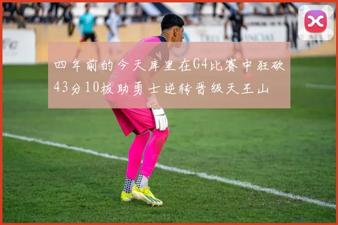 四年前的今天库里在G4比赛中狂砍43分10板助勇士逆转晋级天王山