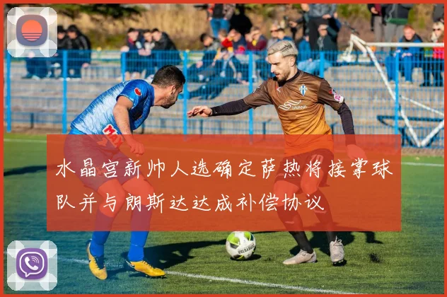 水晶宫新帅人选确定萨热将接掌球队并与朗斯达达成补偿协议