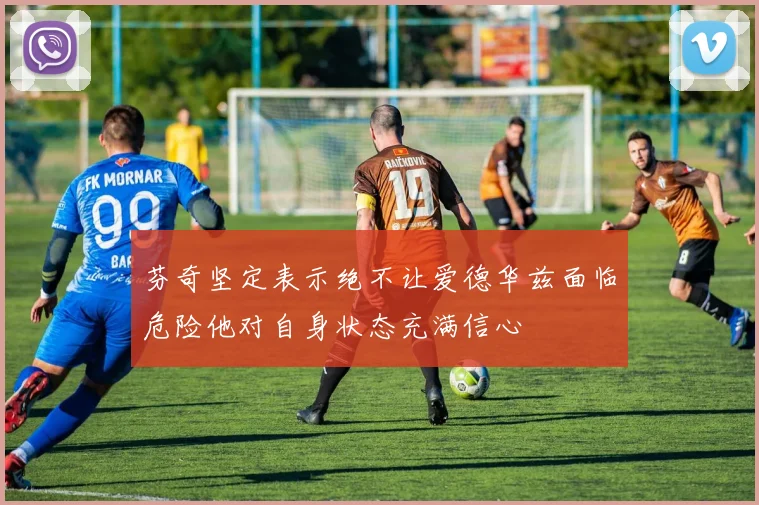 芬奇坚定表示绝不让爱德华兹面临危险他对自身状态充满信心