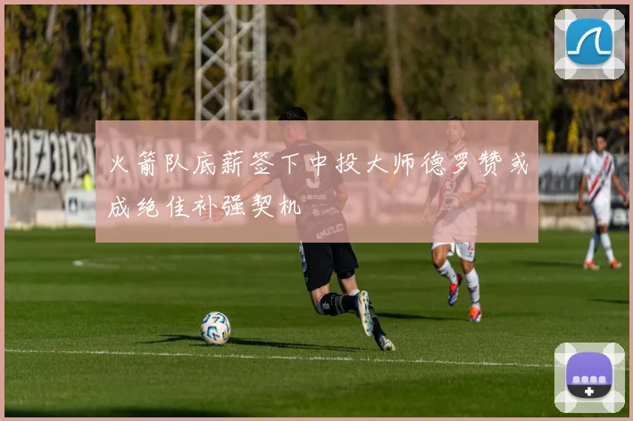火箭队底薪签下中投大师德罗赞或成绝佳补强契机