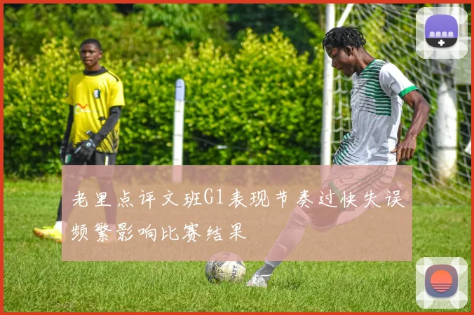 老里点评文班G1表现节奏过快失误频繁影响比赛结果