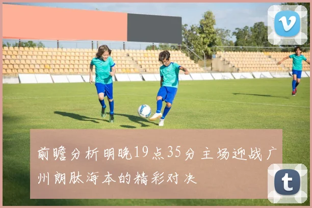 前瞻分析明晚19点35分主场迎战广州朗肽海本的精彩对决