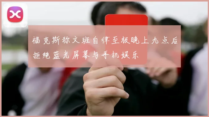 福克斯称文班自律至极晚上九点后拒绝蓝光屏幕与手机娱乐