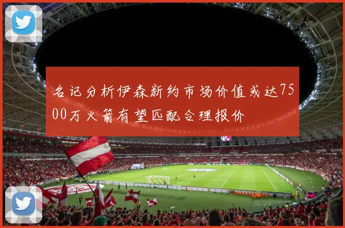 名记分析伊森新约市场价值或达7500万火箭有望匹配合理报价