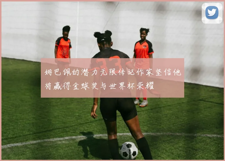 姆巴佩的潜力无限传记作家坚信他将赢得金球奖与世界杯荣耀