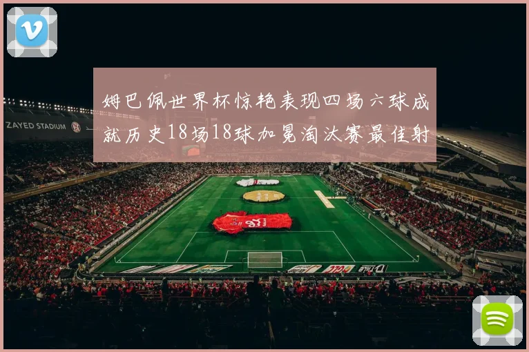 姆巴佩世界杯惊艳表现四场六球成就历史18场18球加冕淘汰赛最佳射手