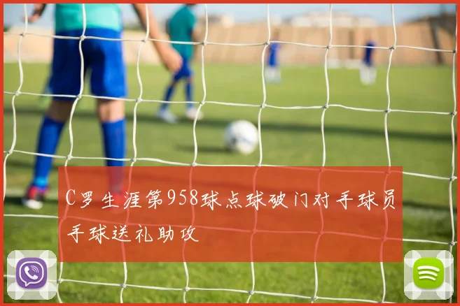 C罗生涯第958球点球破门对手球员手球送礼助攻
