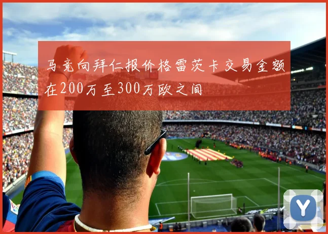 马竞向拜仁报价格雷茨卡交易金额在200万至300万欧之间