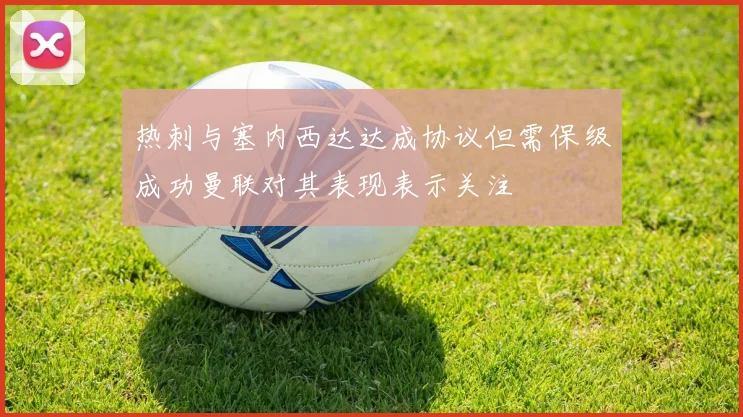 热刺与塞内西达达成协议但需保级成功曼联对其表现表示关注