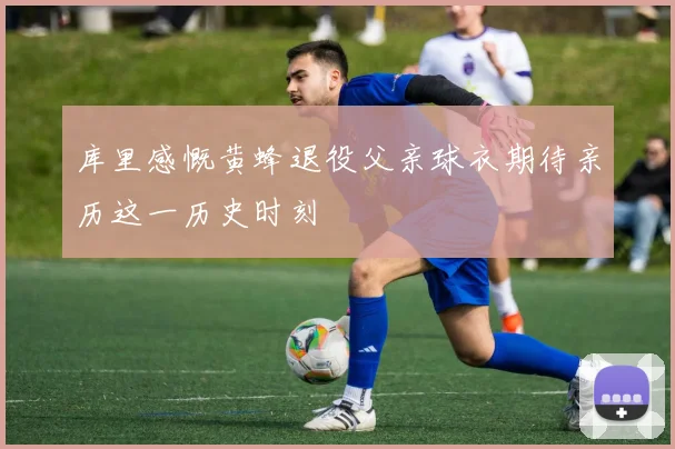 库里感慨黄蜂退役父亲球衣期待亲历这一历史时刻