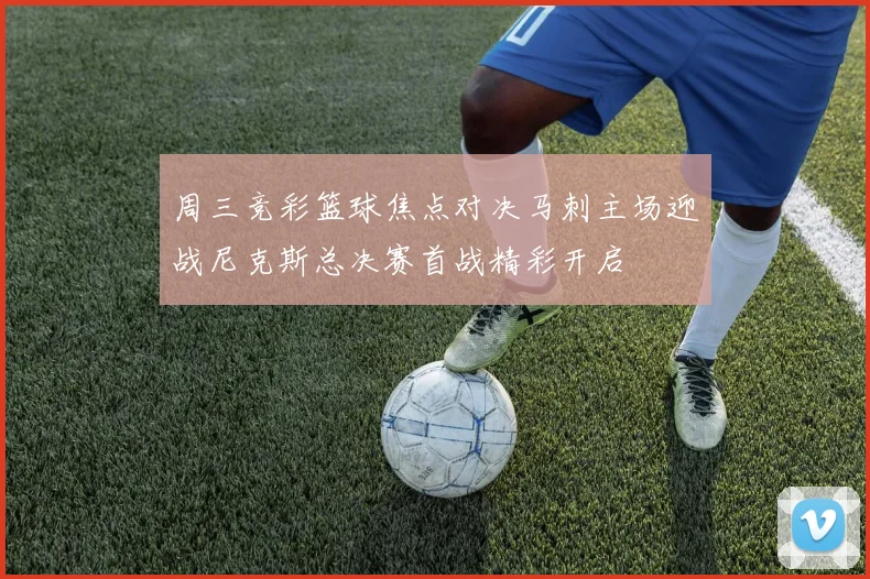 周三竞彩篮球焦点对决马刺主场迎战尼克斯总决赛首战精彩开启
