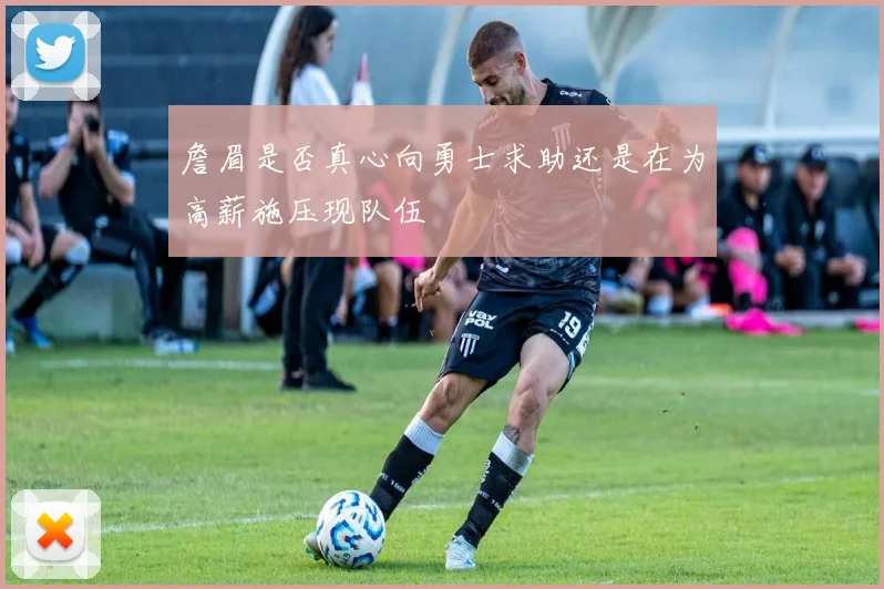 詹眉是否真心向勇士求助还是在为高薪施压现队伍