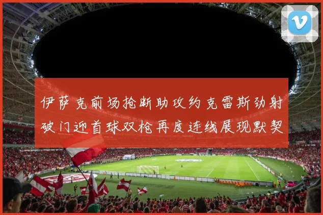 伊萨克前场抢断助攻约克雷斯劲射破门迎首球双枪再度连线展现默契