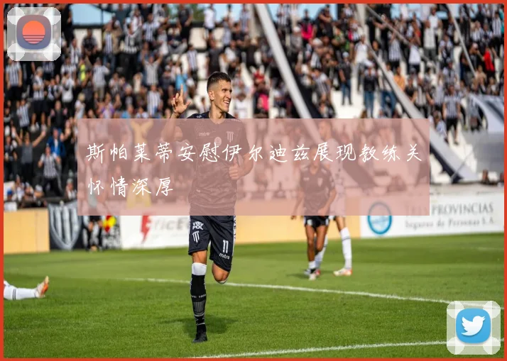 斯帕莱蒂安慰伊尔迪兹展现教练关怀情深厚