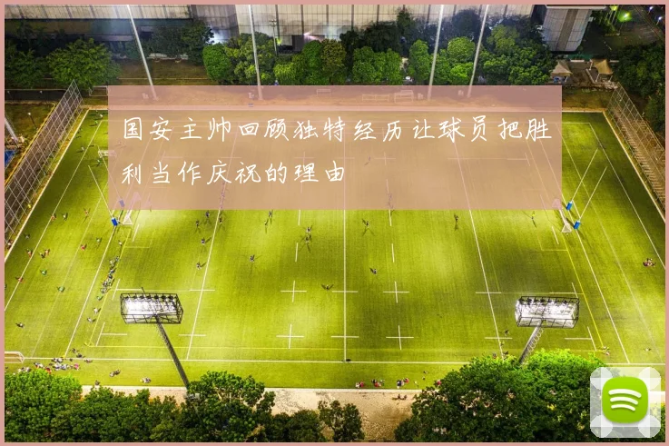 国安主帅回顾独特经历让球员把胜利当作庆祝的理由