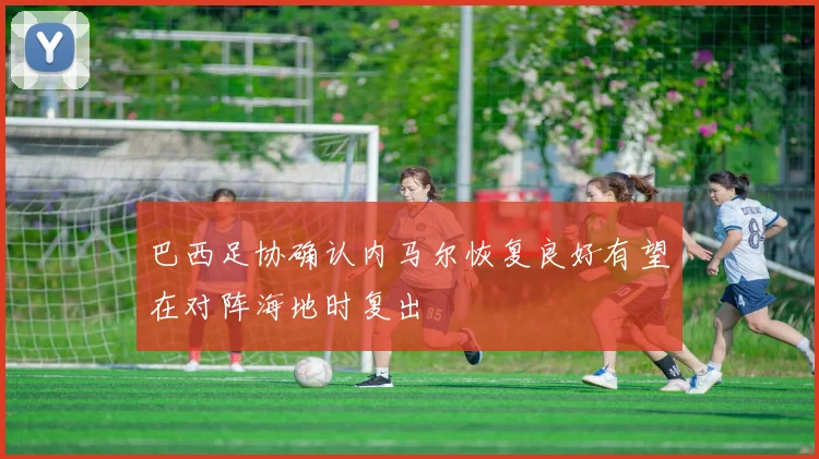 巴西足协确认内马尔恢复良好有望在对阵海地时复出