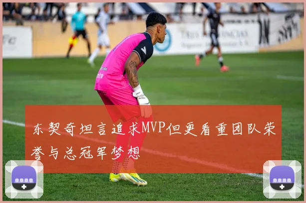 东契奇坦言追求MVP但更看重团队荣誉与总冠军梦想